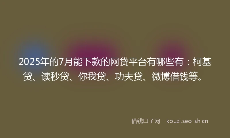 2025年的7月能下款的网贷平台有哪些有：柯基贷、读秒贷、你我贷、功夫贷、微博借钱等。