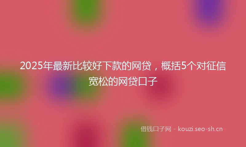 2025年最新比较好下款的网贷，概括5个对征信宽松的网贷口子