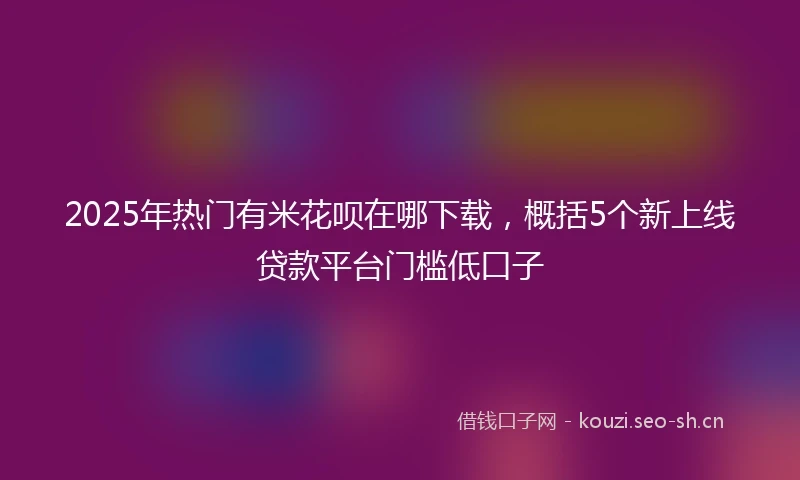 2025年热门有米花呗在哪下载，概括5个新上线贷款平台门槛低口子