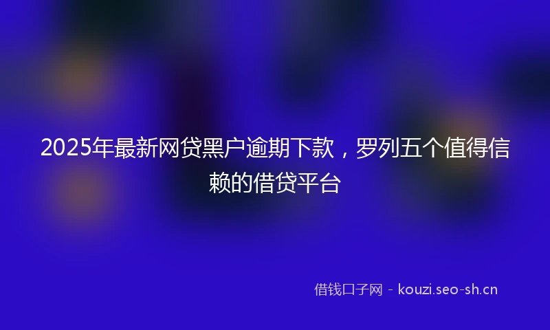 2025年最新网贷黑户逾期下款,罗列五个值得信赖的借贷平台