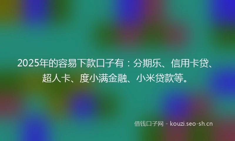 2025年的容易下款口子有：分期乐、信用卡贷、超人卡、度小满金融、小米贷款等。