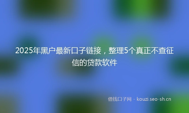 2025年黑户最新口子链接，整理5个真正不查征信的贷款软件