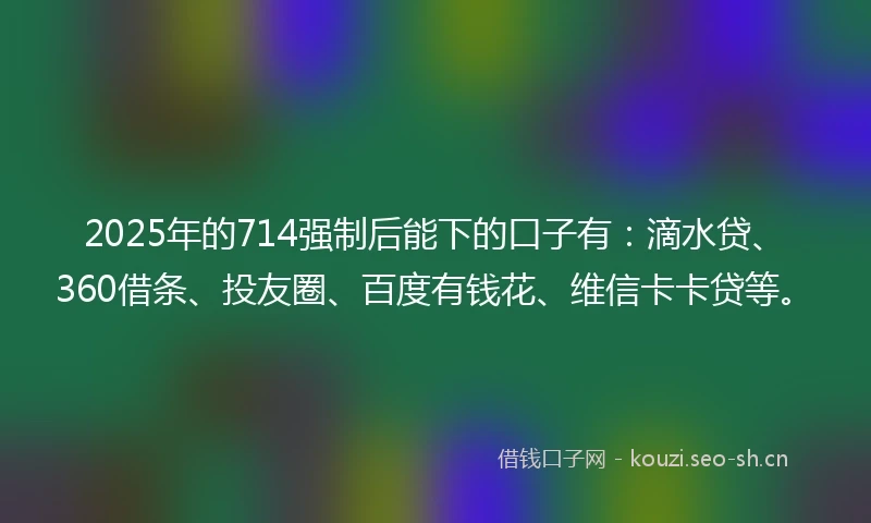 2025年的714强制后能下的口子有：滴水贷、360借条、投友圈、百度有钱花、维信卡卡贷等。
