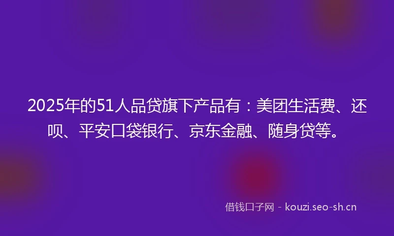 2025年的51人品贷旗下产品有：美团生活费、还呗、平安口袋银行、京东金融、随身贷等。