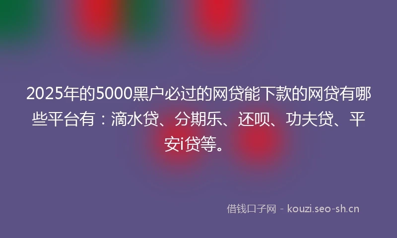 2025年的5000黑户必过的网贷能下款的网贷有哪些平台有：滴水贷、分期乐、还呗、功夫贷、平安i贷等。