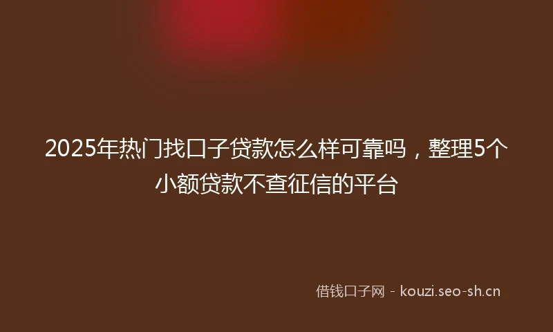 2025年热门找口子贷款怎么样可靠吗，整理5个小额贷款不查征信的平台