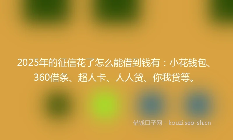 2025年的征信花了怎么能借到钱有：小花钱包、360借条、超人卡、人人贷、你我贷等。