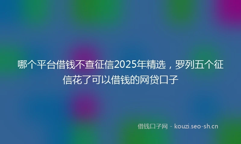 哪个平台借钱不查征信2025年精选，罗列五个征信花了可以借钱的网贷口子