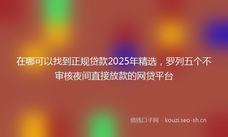在哪可以找到正规贷款2025年精选，罗列五个不审核夜间直接放款的网贷平台