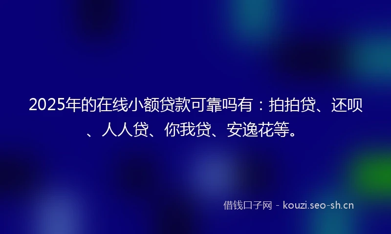 2025年的在线小额贷款可靠吗有：拍拍贷、还呗、人人贷、你我贷、安逸花等。
