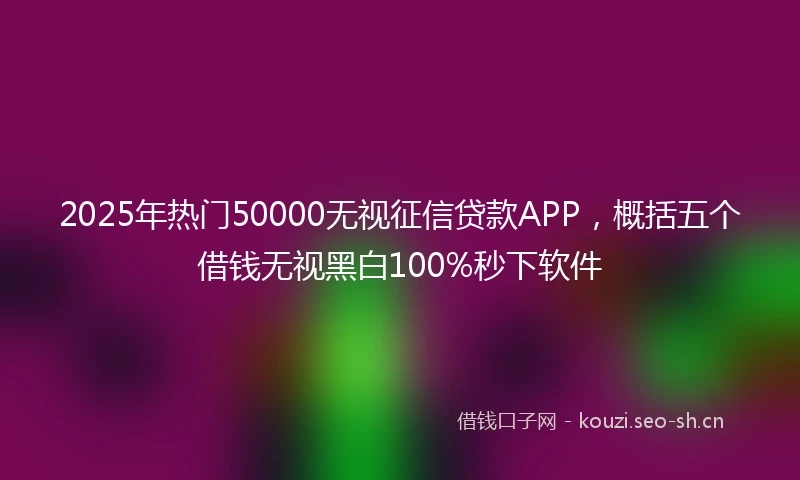 2025年热门50000无视征信贷款APP，概括五个借钱无视黑白100%秒下软件