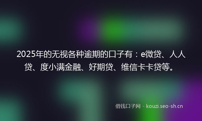 2025年的无视各种逾期的口子有：e微贷、人人贷、度小满金融、好期贷、维信卡卡贷等。