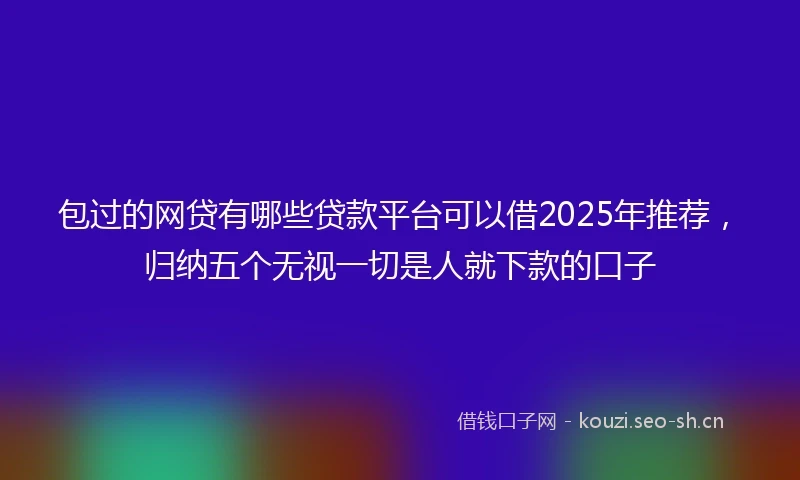 包过的网贷有哪些贷款平台可以借2025年推荐，归纳五个无视一切是人就下款的口子