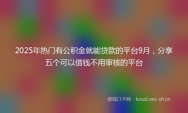 2025年热门有公积金就能贷款的平台9月，分享五个可以借钱不用审核的平台