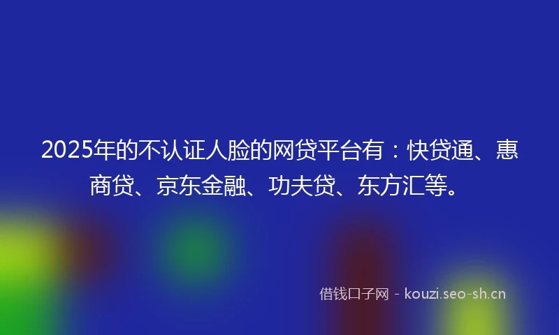 2025年的不认证人脸的网贷平台有:快贷通、惠商贷、京东金融、功夫贷、东方汇等。