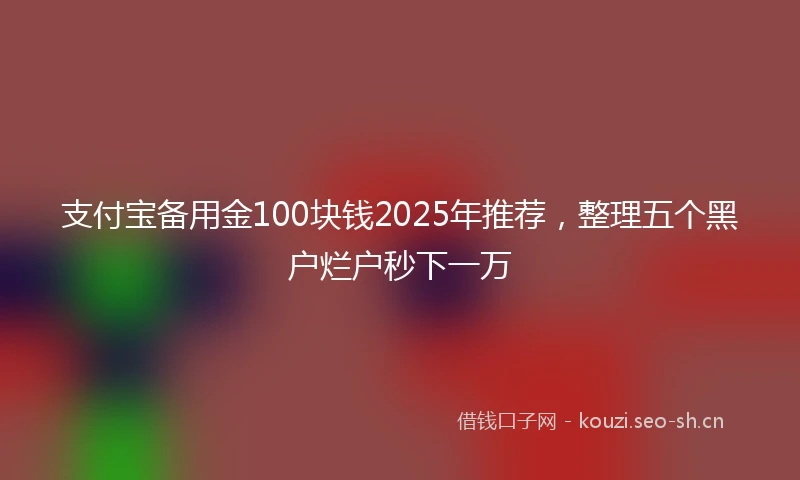 支付宝备用金100块钱2025年推荐，整理五个黑户烂户秒下一万