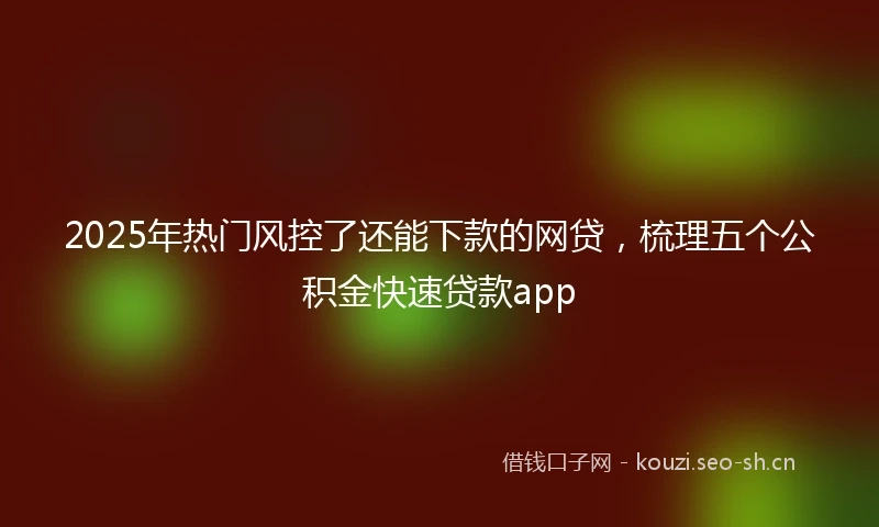 2025年热门风控了还能下款的网贷，梳理五个公积金快速贷款app