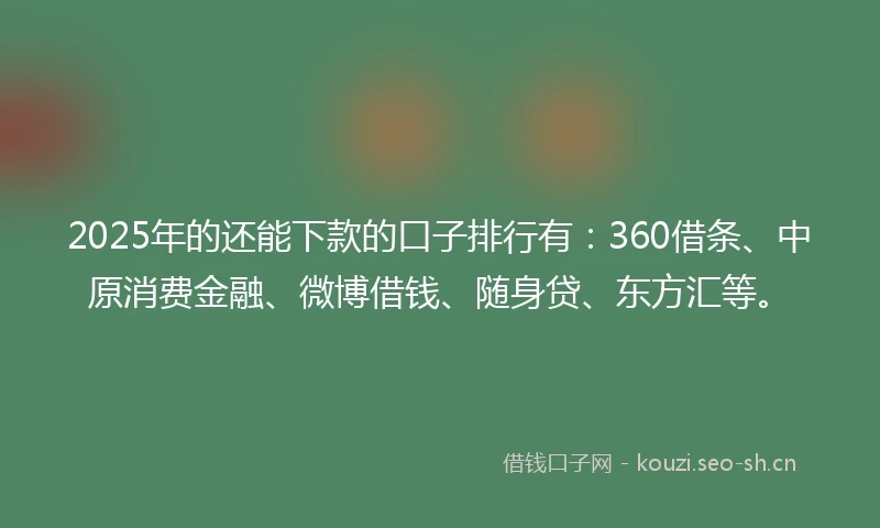 2025年的还能下款的口子排行有：360借条、中原消费金融、微博借钱、随身贷、东方汇等。