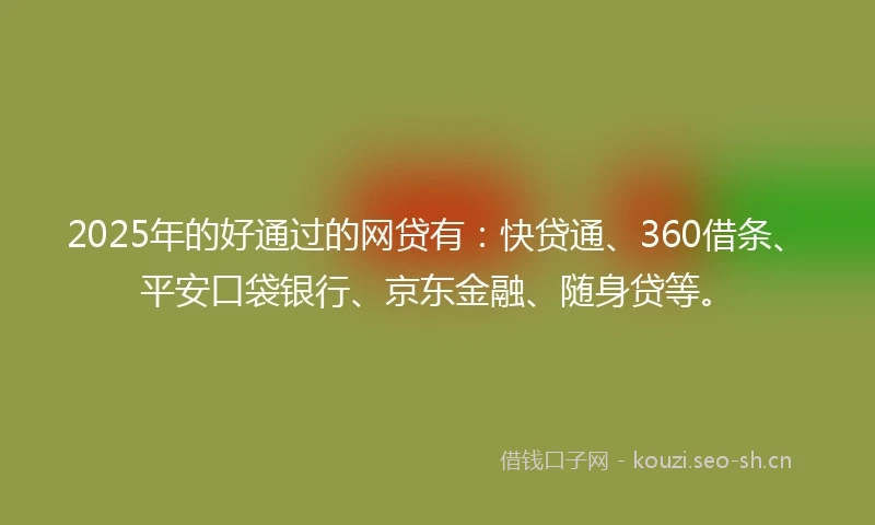 2025年的好通过的网贷有：快贷通、360借条、平安口袋银行、京东金融、随身贷等。