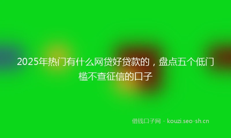 2025年热门有什么网贷好贷款的，盘点五个低门槛不查征信的口子