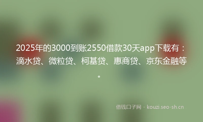 2025年的3000到账2550借款30天app下载有:滴水贷、微粒贷、柯基贷、惠商贷、京东金融等。