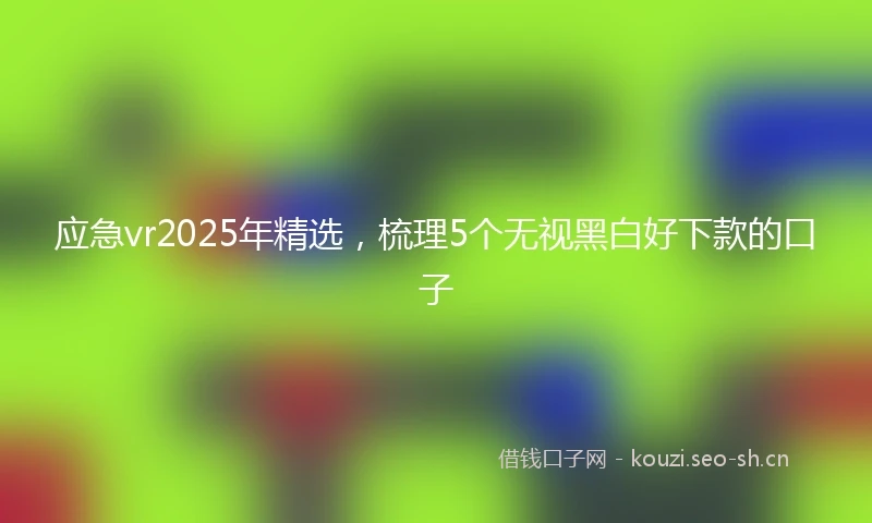 应急vr2025年精选，梳理5个无视黑白好下款的口子