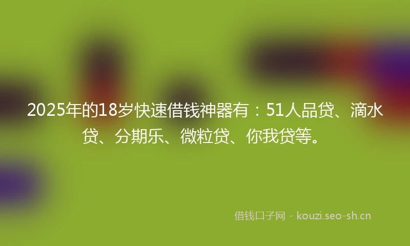 2025年的18岁快速借钱神器有：51人品贷、滴水贷、分期乐、微粒贷、你我贷等。