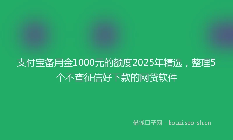 支付宝备用金1000元的额度2025年精选，整理5个不查征信好下款的网贷软件