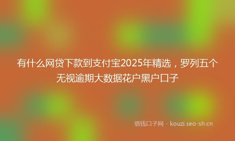 有什么网贷下款到支付宝2025年精选，罗列五个无视逾期大数据花户黑户口子