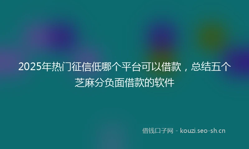 2025年热门征信低哪个平台可以借款，总结五个芝麻分负面借款的软件