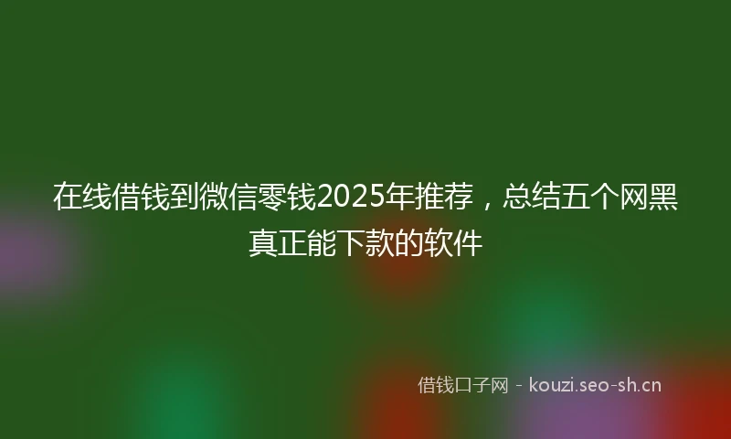 在线借钱到微信零钱2025年推荐，总结五个网黑真正能下款的软件