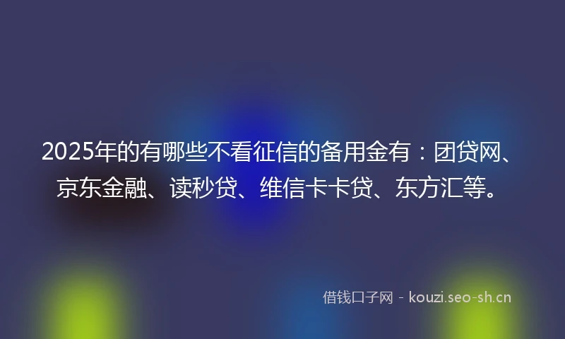2025年的有哪些不看征信的备用金有：团贷网、京东金融、读秒贷、维信卡卡贷、东方汇等。