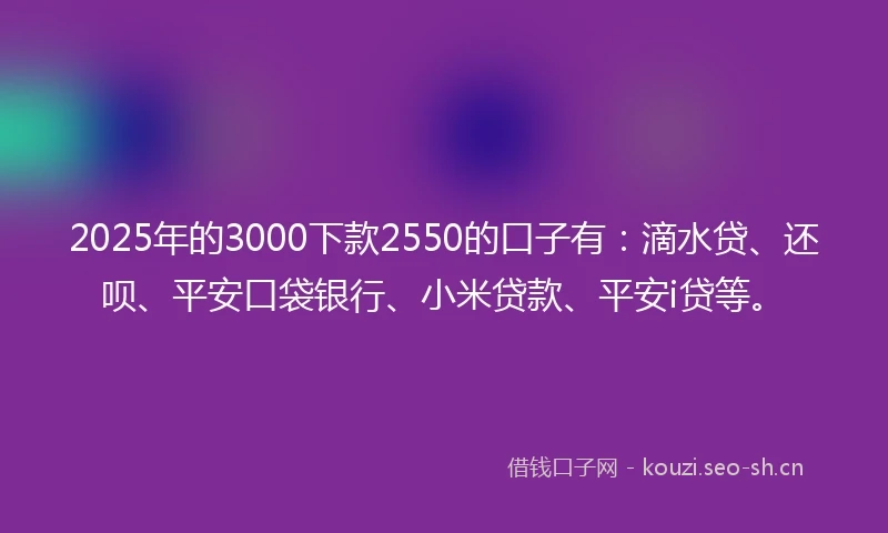 2025年的3000下款2550的口子有：滴水贷、还呗、平安口袋银行、小米贷款、平安i贷等。