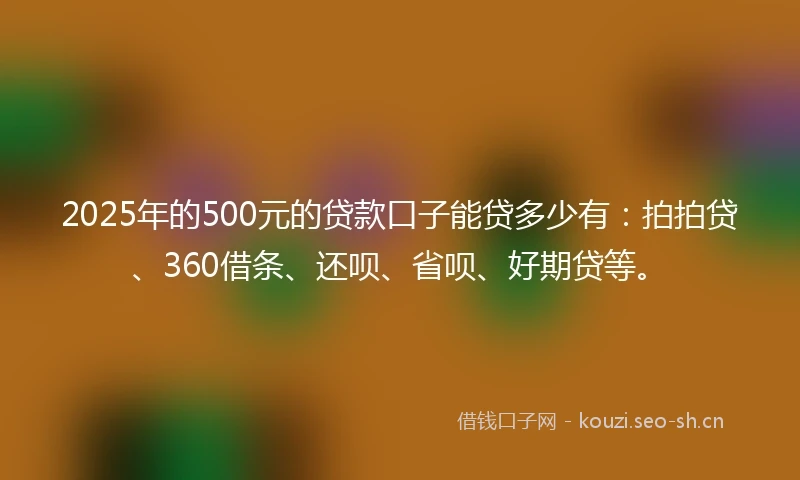 2025年的500元的贷款口子能贷多少有：拍拍贷、360借条、还呗、省呗、好期贷等。