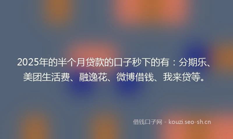 2025年的半个月贷款的口子秒下的有:分期乐、美团生活费、融逸花、微博借钱、我来贷等。