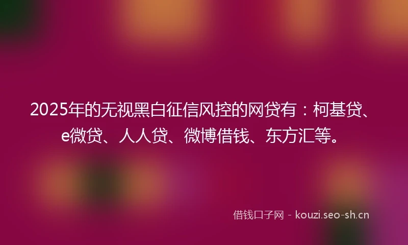 2025年的无视黑白征信风控的网贷有：柯基贷、e微贷、人人贷、微博借钱、东方汇等。