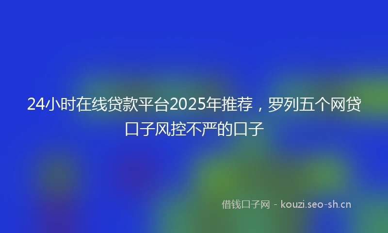 24小时在线贷款平台2025年推荐，罗列五个网贷口子风控不严的口子