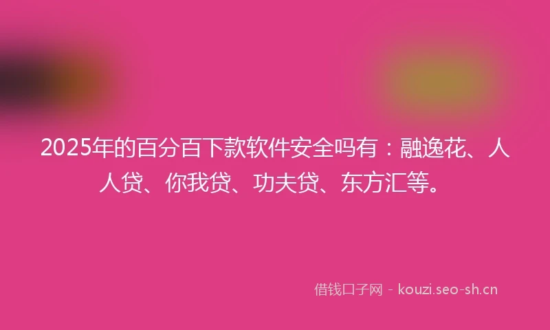 2025年的百分百下款软件安全吗有:融逸花、人人贷、你我贷、功夫贷、东方汇等。