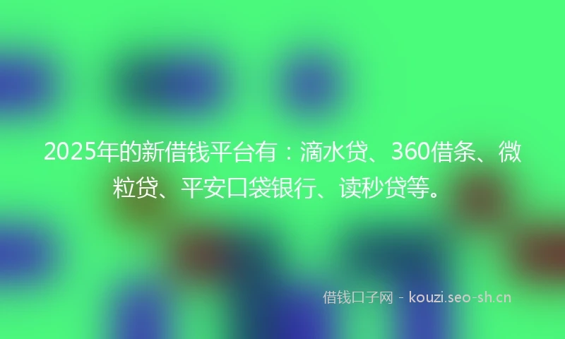 2025年的新借钱平台有:滴水贷、360借条、微粒贷、平安口袋银行、读秒贷等。