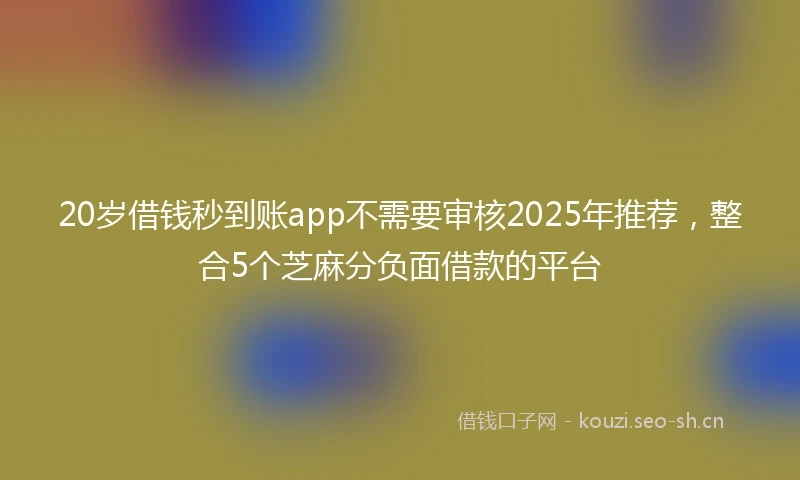 20岁借钱秒到账app不需要审核2025年推荐，整合5个芝麻分负面借款的平台