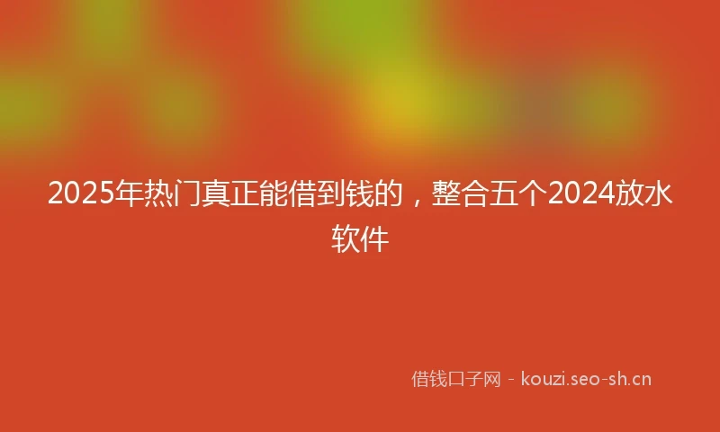 2025年热门真正能借到钱的，整合五个2024放水软件