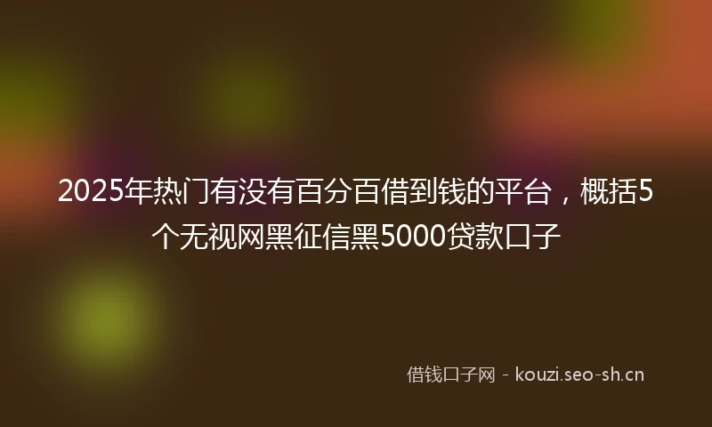 2025年热门有没有百分百借到钱的平台,概括5个无视网黑征信黑5000贷款口子