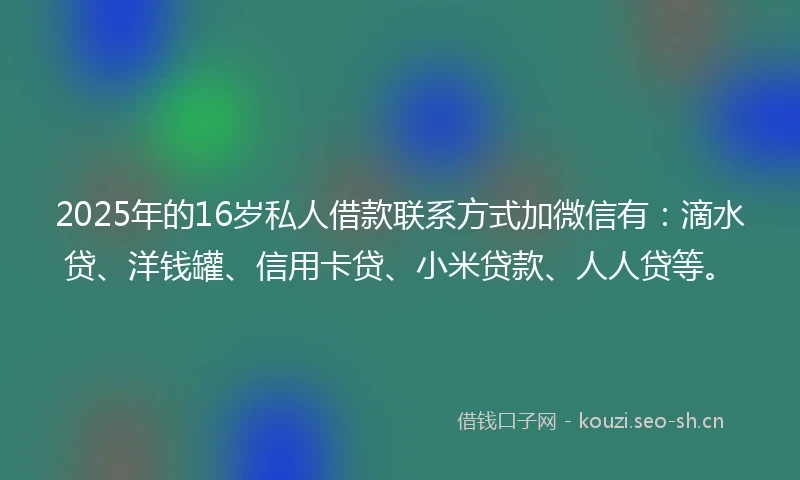 2025年的16岁私人借款联系方式加微信有:滴水贷、洋钱罐、信用卡贷、小米贷款、人人贷等。