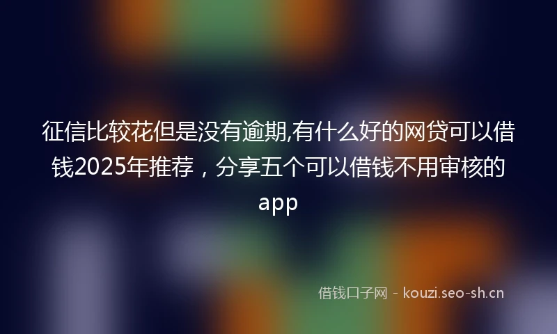 征信比较花但是没有逾期,有什么好的网贷可以借钱2025年推荐，分享五个可以借钱不用审核的app