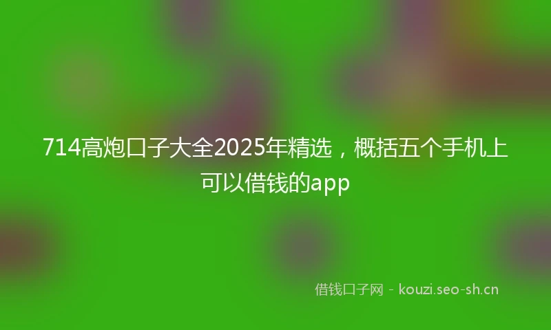 714高炮口子大全2025年精选，概括五个手机上可以借钱的app