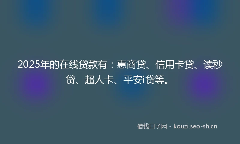 2025年的在线贷款有：惠商贷、信用卡贷、读秒贷、超人卡、平安i贷等。