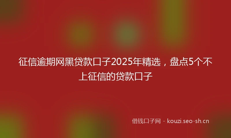征信逾期网黑贷款口子2025年精选，盘点5个不上征信的贷款口子