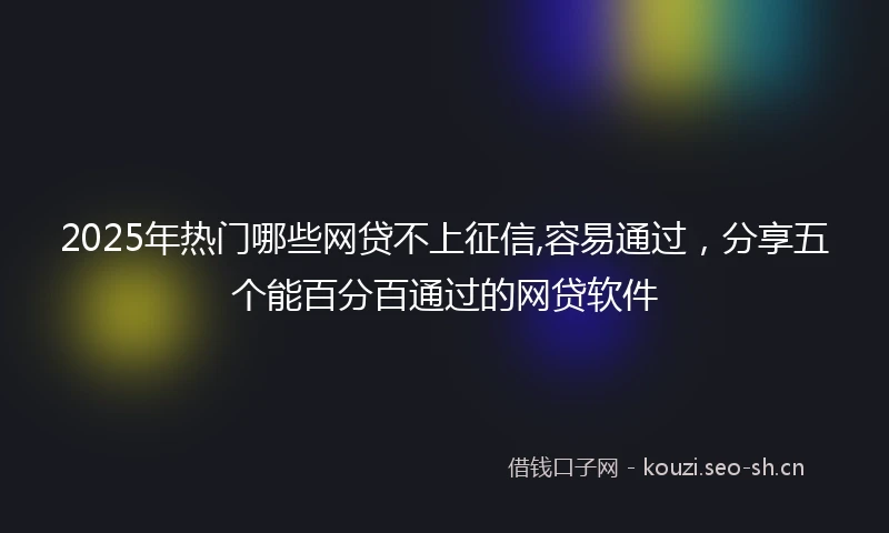 2025年热门哪些网贷不上征信,容易通过,分享五个能百分百通过的网贷软件