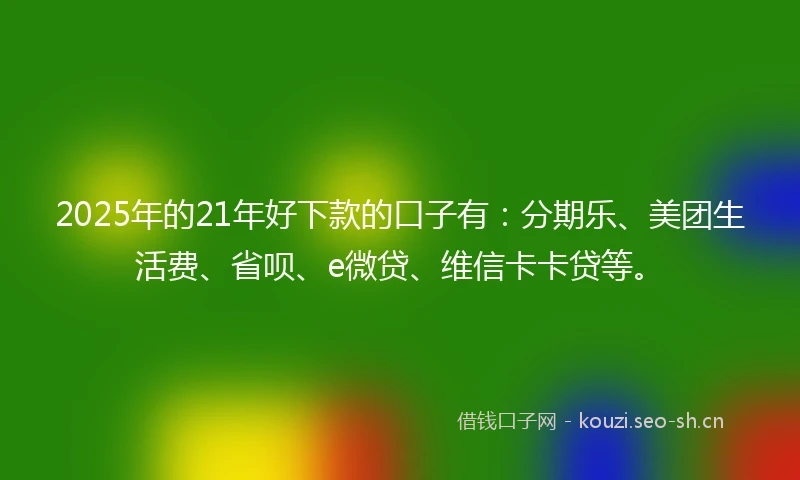 2025年的21年好下款的口子有：分期乐、美团生活费、省呗、e微贷、维信卡卡贷等。
