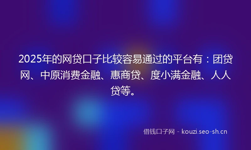 2025年的网贷口子比较容易通过的平台有:团贷网、中原消费金融、惠商贷、度小满金融、人人贷等。